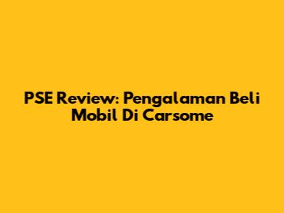 PSE Review: Pengalaman Beli Mobil Di Carsome