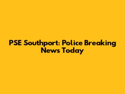 PSE Southport: Police Breaking News Today