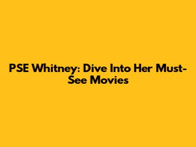 PSE Whitney: Dive Into Her Must-See Movies