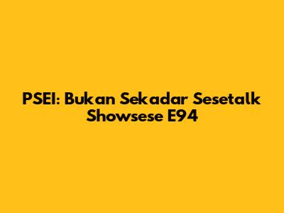 PSEI: Bukan Sekadar *Sesetalk Showsese E94*