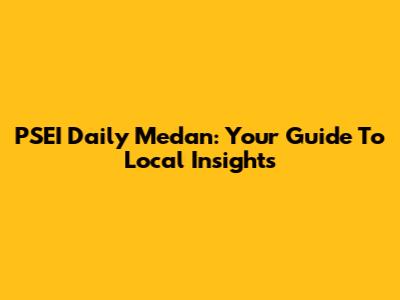 PSEI Daily Medan: Your Guide To Local Insights