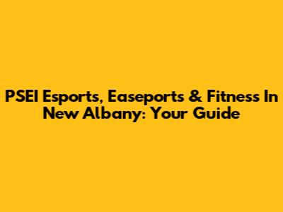 PSEI Esports, Easeports & Fitness In New Albany: Your Guide