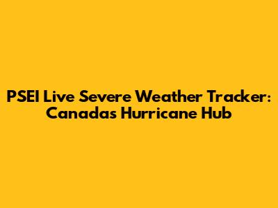 PSEI Live Severe Weather Tracker: Canada's Hurricane Hub