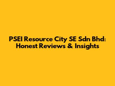 PSEI Resource City SE Sdn Bhd: Honest Reviews & Insights