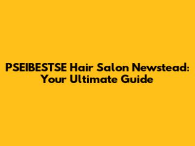 PSEIBESTSE Hair Salon Newstead: Your Ultimate Guide
