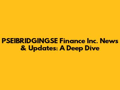 PSEIBRIDGINGSE Finance Inc. News & Updates: A Deep Dive