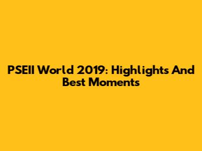PSEII World 2019: Highlights And Best Moments