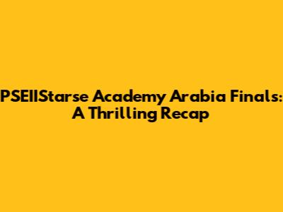 PSEIIStarse Academy Arabia Finals: A Thrilling Recap