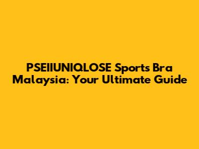 PSEIIUNIQLOSE Sports Bra Malaysia: Your Ultimate Guide