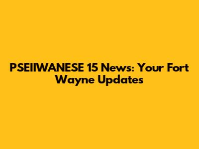 PSEIIWANESE 15 News: Your Fort Wayne Updates