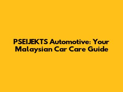 PSEIJEKTS Automotive: Your Malaysian Car Care Guide