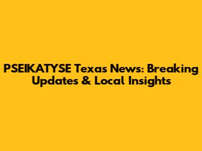 PSEIKATYSE Texas News: Breaking Updates & Local Insights