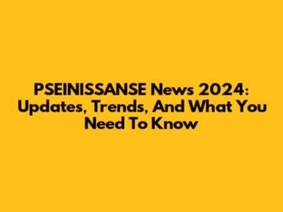 PSEINISSANSE News 2024: Updates, Trends, And What You Need To Know