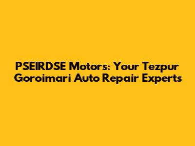 PSEIRDSE Motors: Your Tezpur Goroimari Auto Repair Experts
