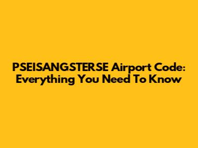 PSEISANGSTERSE Airport Code: Everything You Need To Know