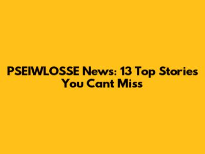 PSEIWLOSSE News: 13 Top Stories You Can't Miss