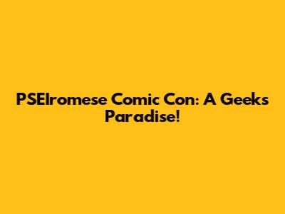 PSEIromese Comic Con: A Geek's Paradise!