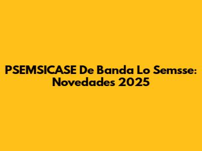 PSEMSICASE De Banda Lo Semsse: Novedades 2025