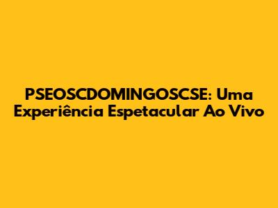 PSEOSCDOMINGOSCSE: Uma Experiência Espetacular Ao Vivo