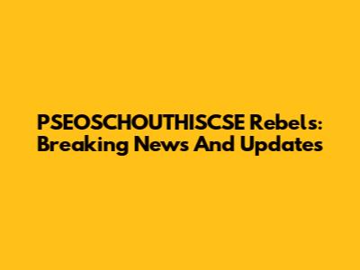 PSEOSCHOUTHISCSE Rebels: Breaking News And Updates