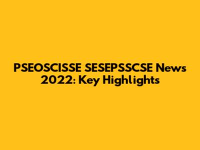 PSEOSCISSE SESEPSSCSE News 2022: Key Highlights
