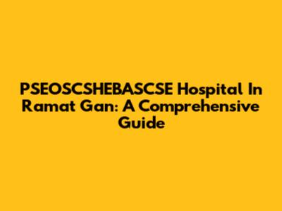 PSEOSCSHEBASCSE Hospital In Ramat Gan: A Comprehensive Guide