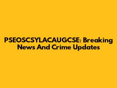 PSEOSCSYLACAUGCSE: Breaking News And Crime Updates