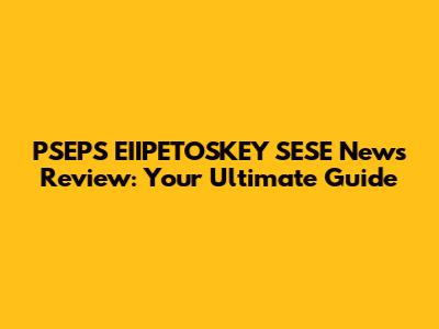 PSEPS EIIPETOSKEY SESE News Review: Your Ultimate Guide