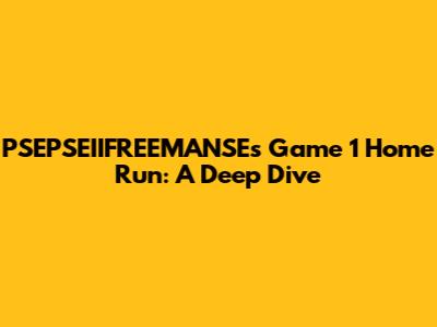 PSEPSEIIFREEMANSE's Game 1 Home Run: A Deep Dive