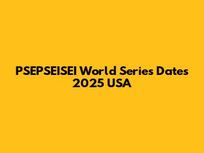 PSEPSEISEI World Series Dates 2025 USA