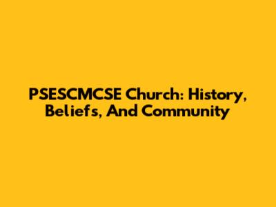 PSESCMCSE Church: History, Beliefs, And Community