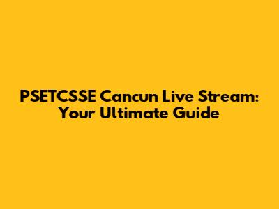 PSETCSSE Cancun Live Stream: Your Ultimate Guide