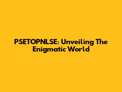 PSETOPNLSE: Unveiling The Enigmatic World