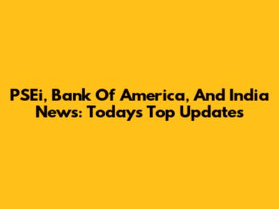 PSEi, Bank Of America, And India News: Today's Top Updates