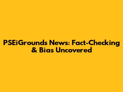 PSEiGrounds News: Fact-Checking & Bias Uncovered
