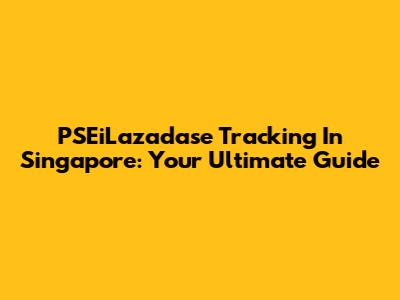 PSEiLazadase Tracking In Singapore: Your Ultimate Guide