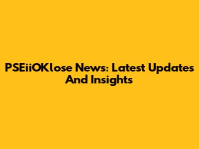 PSEiiOKlose News: Latest Updates And Insights