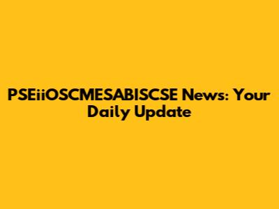 PSEiiOSCMESABISCSE News: Your Daily Update