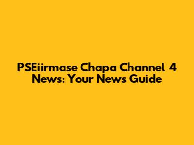PSEiirmase Chapa Channel 4 News: Your News Guide