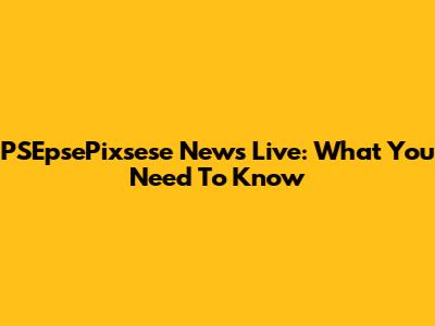 PSEpsePixsese News Live: What You Need To Know