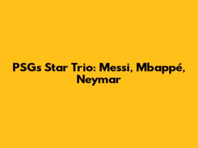 PSG's Star Trio: Messi, Mbappé, Neymar
