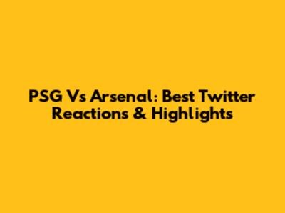 PSG Vs Arsenal: Best Twitter Reactions & Highlights