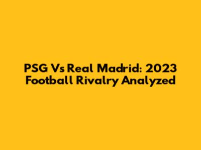PSG Vs Real Madrid: 2023 Football Rivalry Analyzed