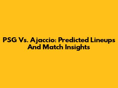 PSG Vs. Ajaccio: Predicted Lineups And Match Insights