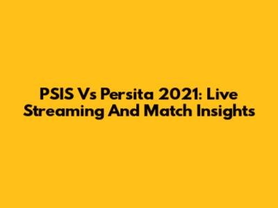 PSIS Vs Persita 2021: Live Streaming And Match Insights