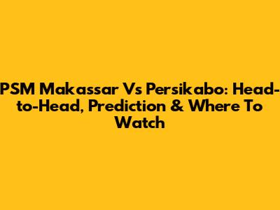 PSM Makassar Vs Persikabo: Head-to-Head, Prediction & Where To Watch