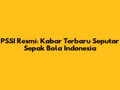 PSSI Resmi: Kabar Terbaru Seputar Sepak Bola Indonesia