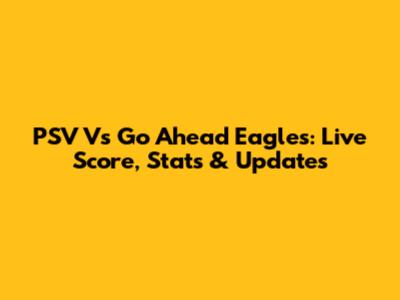 PSV Vs Go Ahead Eagles: Live Score, Stats & Updates