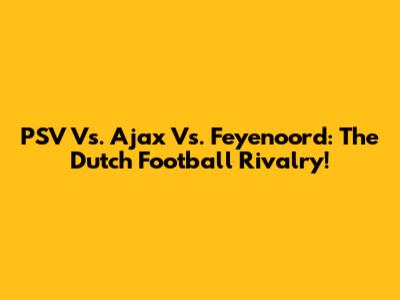 PSV Vs. Ajax Vs. Feyenoord: The Dutch Football Rivalry!