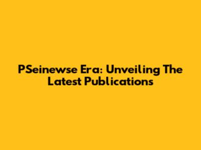 PSeinewse Era: Unveiling The Latest Publications